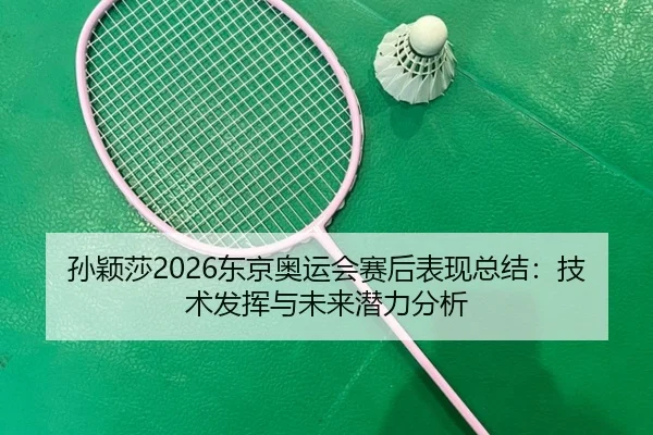 孙颖莎2026东京奥运会赛后表现总结：技术发挥与未来潜力分析